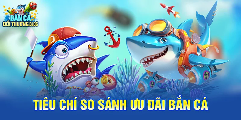 So Sánh Ưu Đãi Bắn Cá Giữa Các Nhà Cái 9 Tiêu chí so sánh ưu đãi bắn cá